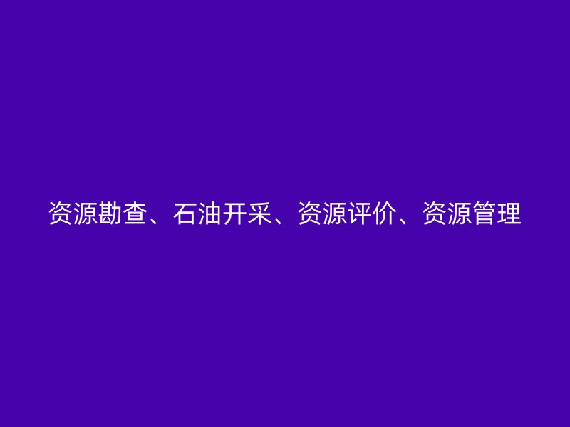 资源勘查、石油开采、资源评价、资源管理