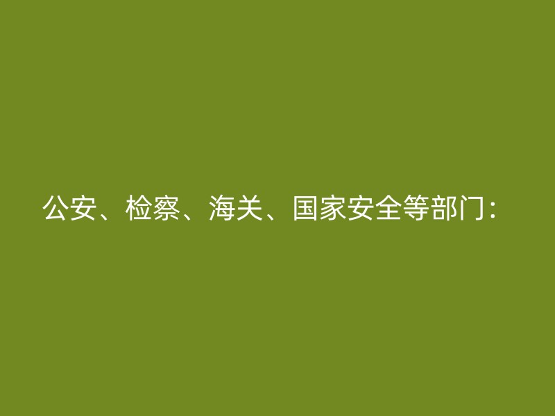 公安、检察、海关、国家安全等部门：