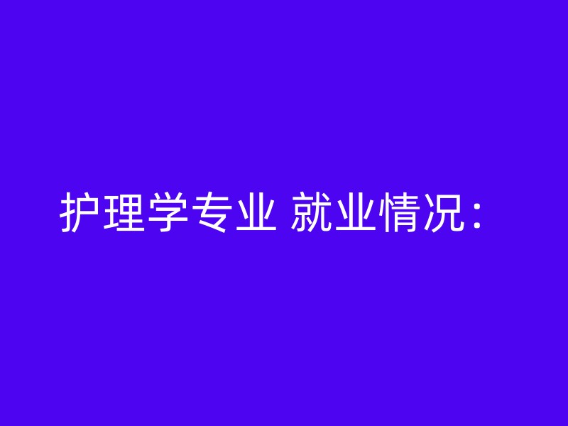 护理学专业 就业情况：