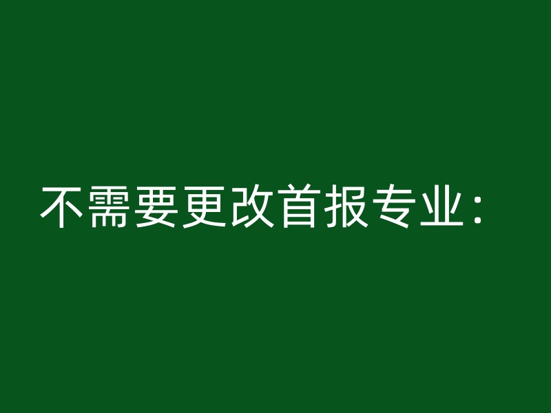 不需要更改首报专业：