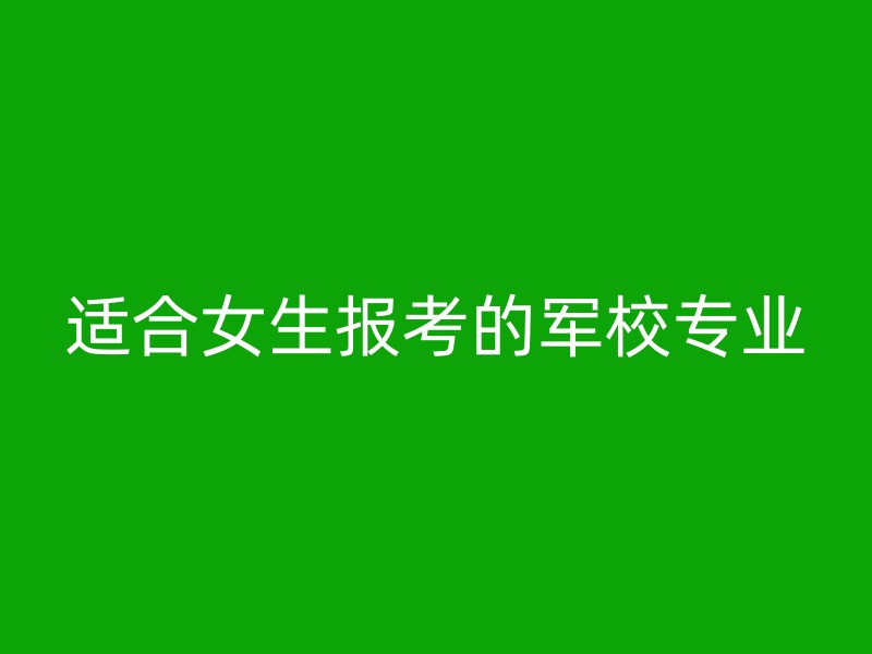 适合女生报考的军校专业