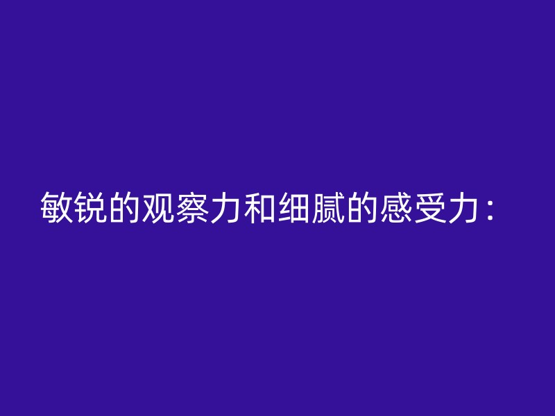 敏锐的观察力和细腻的感受力：