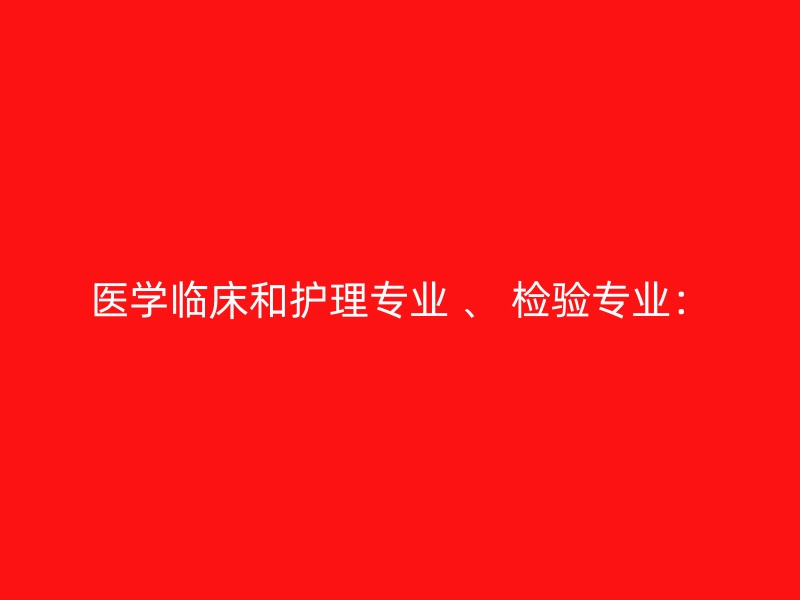 医学临床和护理专业 、 检验专业：