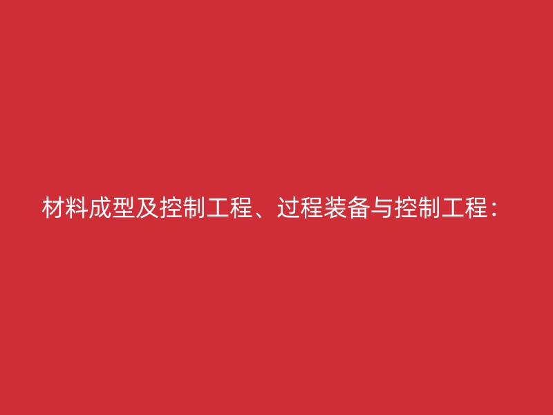 材料成型及控制工程、过程装备与控制工程：