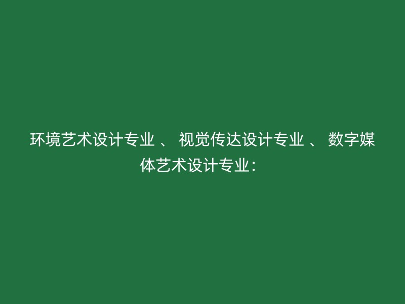 环境艺术设计专业 、 视觉传达设计专业 、 数字媒体艺术设计专业：