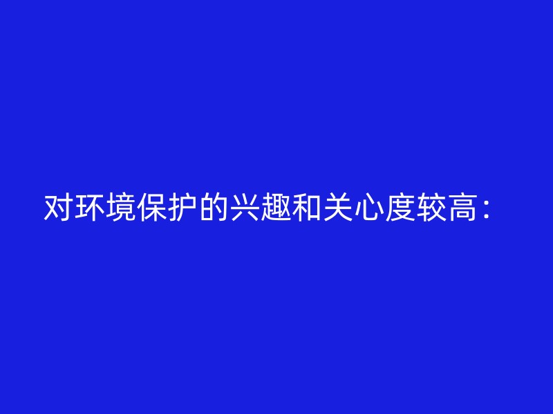 对环境保护的兴趣和关心度较高：