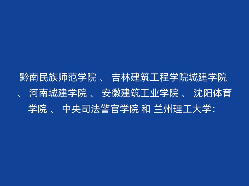 黔南民族师范学院 、 吉林建筑工程学院城建学院 、 河南城建学院 、 安徽建筑工业学院 、 沈阳体育学院 、 中央司法警官学院 和 兰州理工大学：