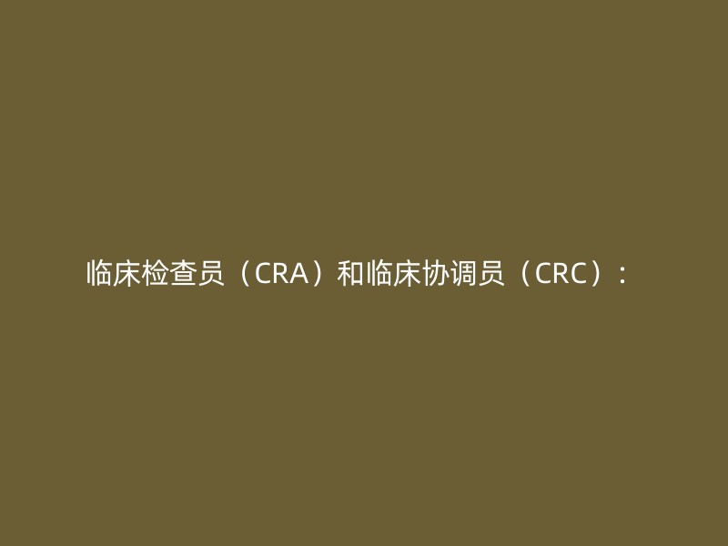 临床检查员（CRA）和临床协调员（CRC）：