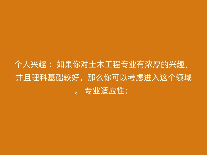 个人兴趣 ：如果你对土木工程专业有浓厚的兴趣，并且理科基础较好，那么你可以考虑进入这个领域。 专业适应性：