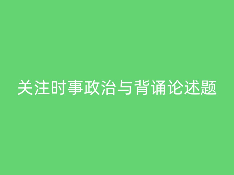 关注时事政治与背诵论述题