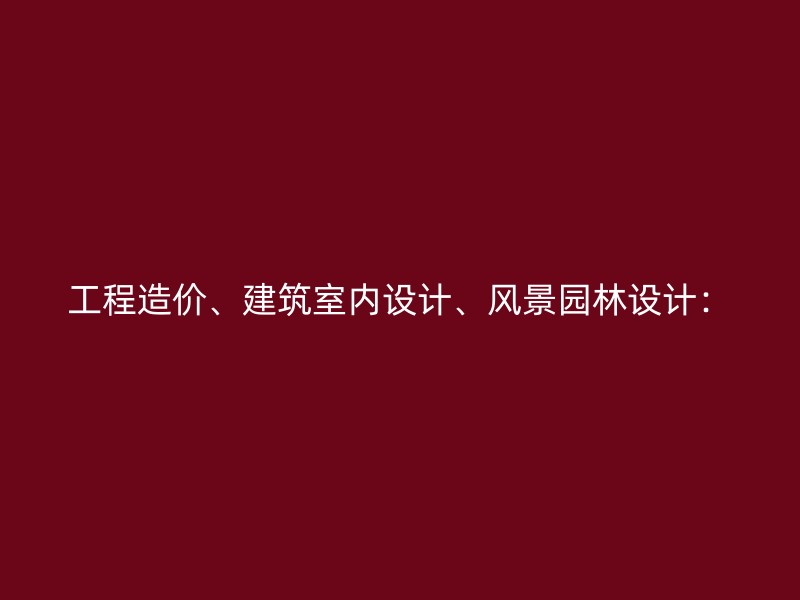 工程造价、建筑室内设计、风景园林设计：