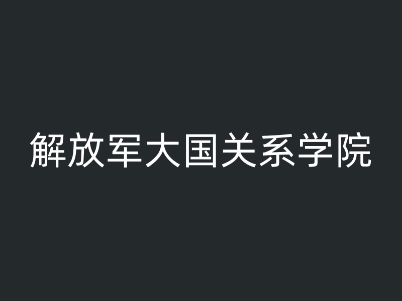 解放军大国关系学院