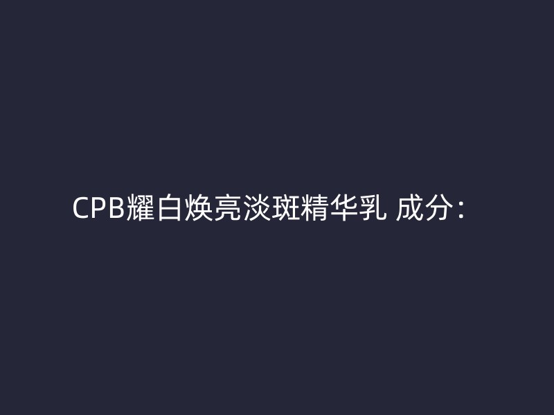 CPB耀白焕亮淡斑精华乳 成分：