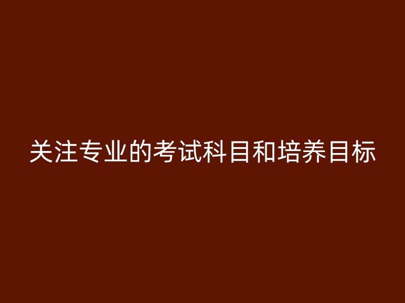 关注专业的考试科目和培养目标