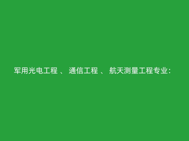 军用光电工程 、 通信工程 、 航天测量工程专业：