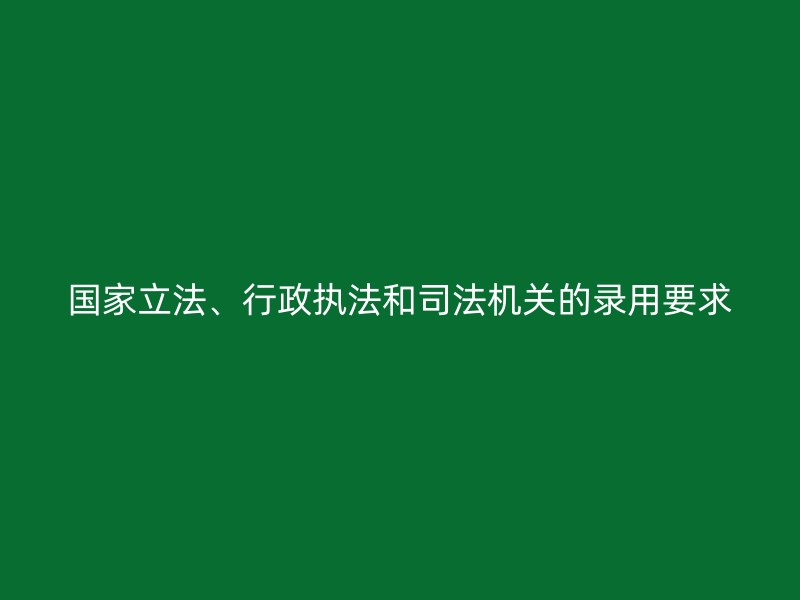 国家立法、行政执法和司法机关的录用要求