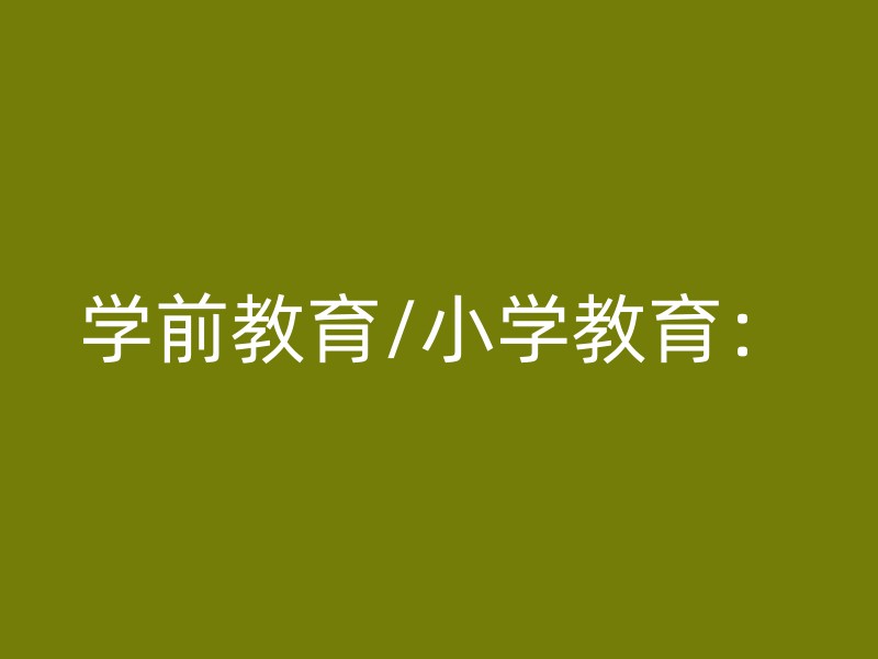 学前教育/小学教育：