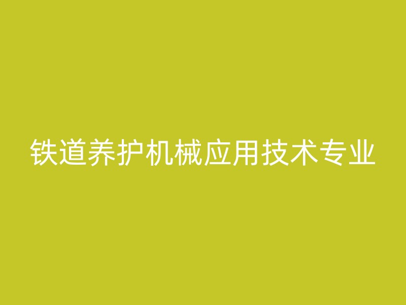 铁道养护机械应用技术专业