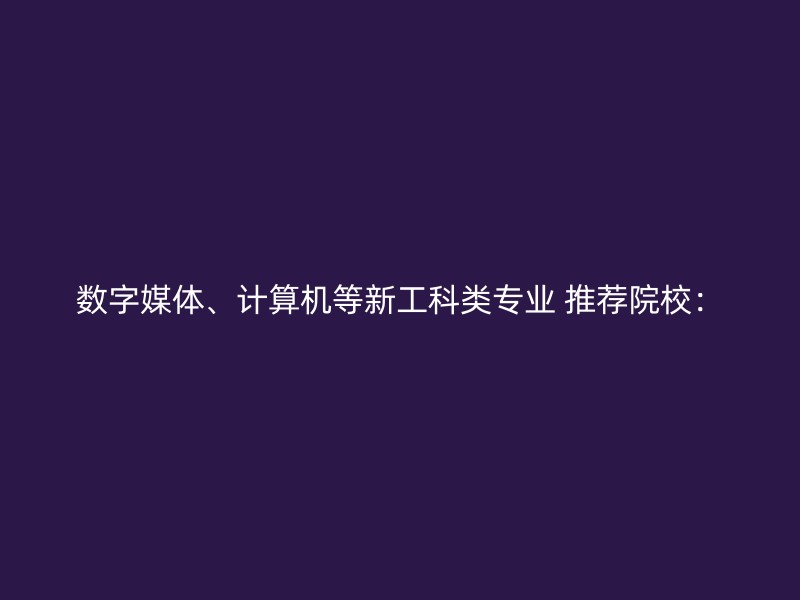 数字媒体、计算机等新工科类专业 推荐院校：