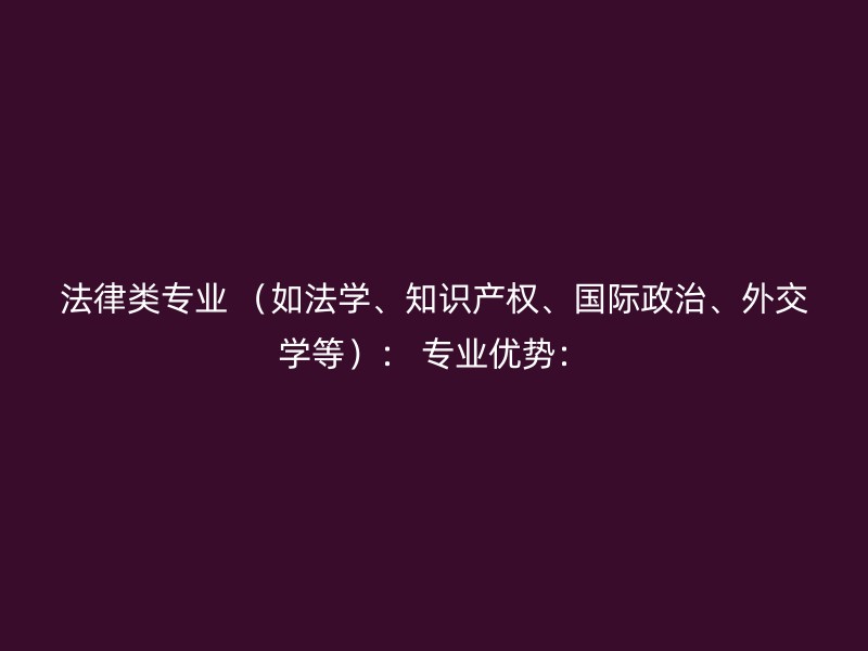 法律类专业 （如法学、知识产权、国际政治、外交学等）： 专业优势：