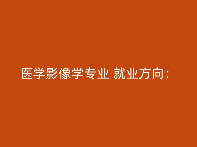 医学影像学专业 就业方向：