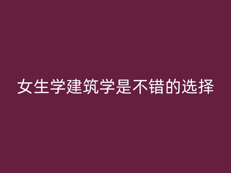 女生学建筑学是不错的选择