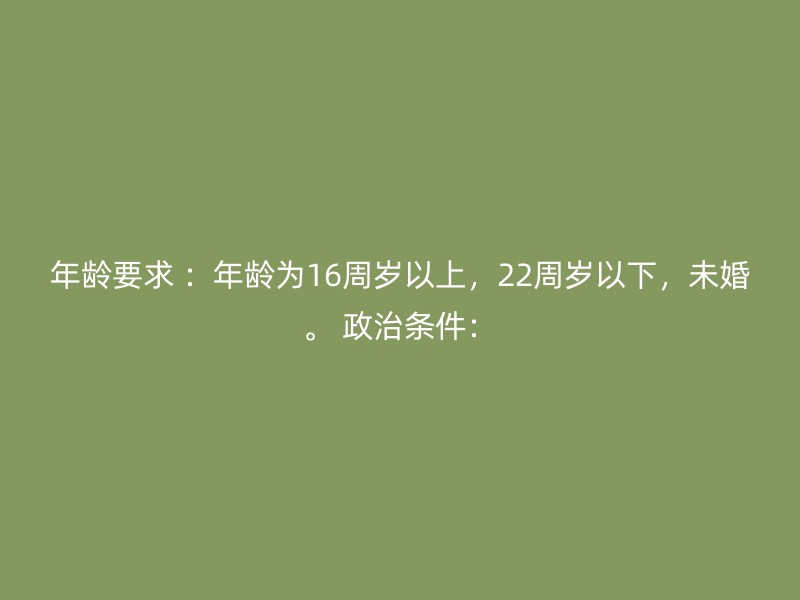 年龄要求 ：年龄为16周岁以上，22周岁以下，未婚。 政治条件：