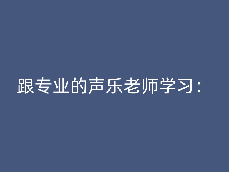 跟专业的声乐老师学习：