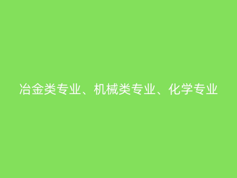 冶金类专业、机械类专业、化学专业