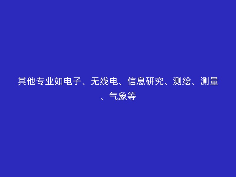 其他专业如电子、无线电、信息研究、测绘、测量、气象等