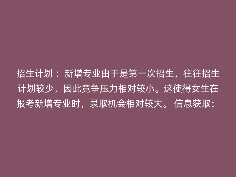 招生计划 ：新增专业由于是第一次招生，往往招生计划较少，因此竞争压力相对较小。这使得女生在报考新增专业时，录取机会相对较大。 信息获取：