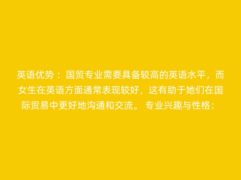 英语优势 ：国贸专业需要具备较高的英语水平，而女生在英语方面通常表现较好，这有助于她们在国际贸易中更好地沟通和交流。 专业兴趣与性格：