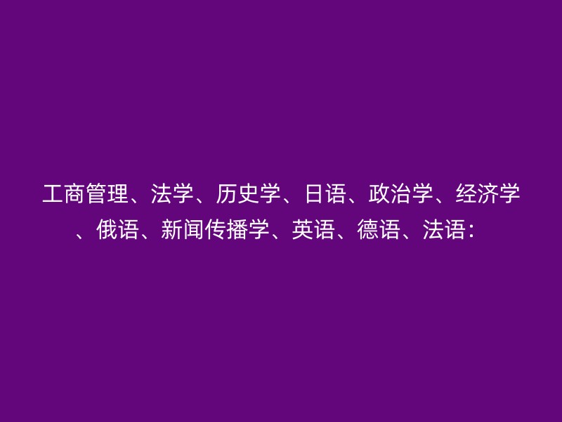 工商管理、法学、历史学、日语、政治学、经济学、俄语、新闻传播学、英语、德语、法语：