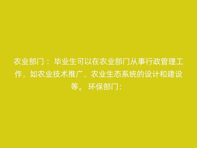 农业部门 ：毕业生可以在农业部门从事行政管理工作，如农业技术推广、农业生态系统的设计和建设等。 环保部门：