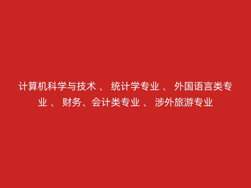 计算机科学与技术 、 统计学专业 、 外国语言类专业 、 财务、会计类专业 、 涉外旅游专业