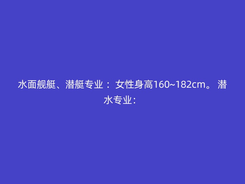 水面舰艇、潜艇专业 ：女性身高160~182cm。 潜水专业：