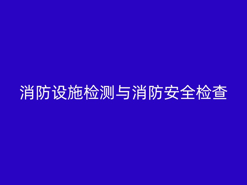 消防设施检测与消防安全检查