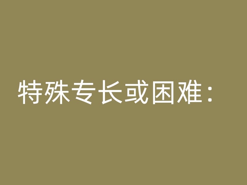 特殊专长或困难：