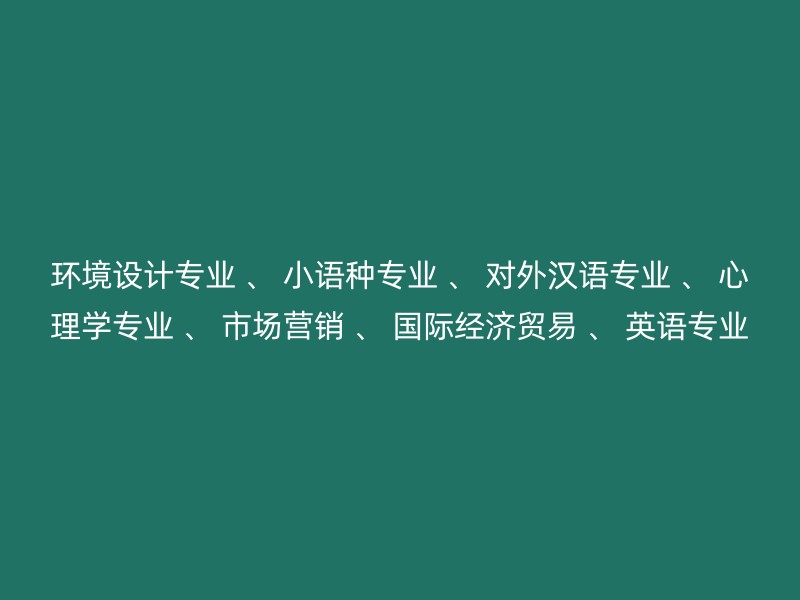 环境设计专业 、 小语种专业 、 对外汉语专业 、 心理学专业 、 市场营销 、 国际经济贸易 、 英语专业