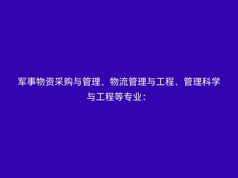 军事物资采购与管理、物流管理与工程、管理科学与工程等专业：