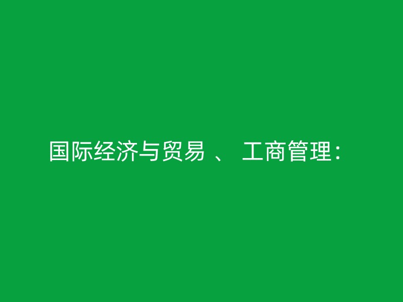 国际经济与贸易 、 工商管理：