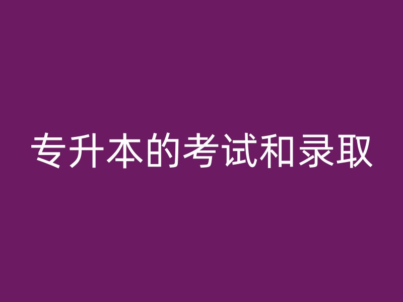 专升本的考试和录取