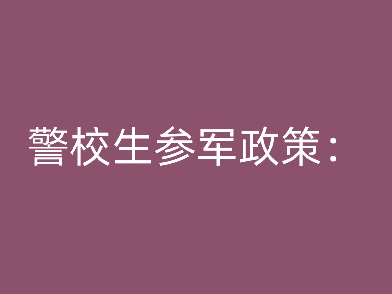 警校生参军政策：