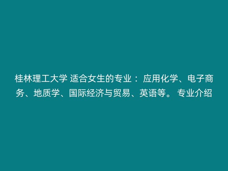 桂林理工大学 适合女生的专业 ：应用化学、电子商务、地质学、国际经济与贸易、英语等。 专业介绍