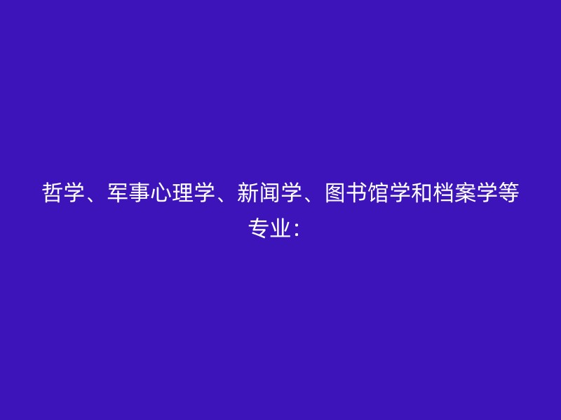 哲学、军事心理学、新闻学、图书馆学和档案学等专业：