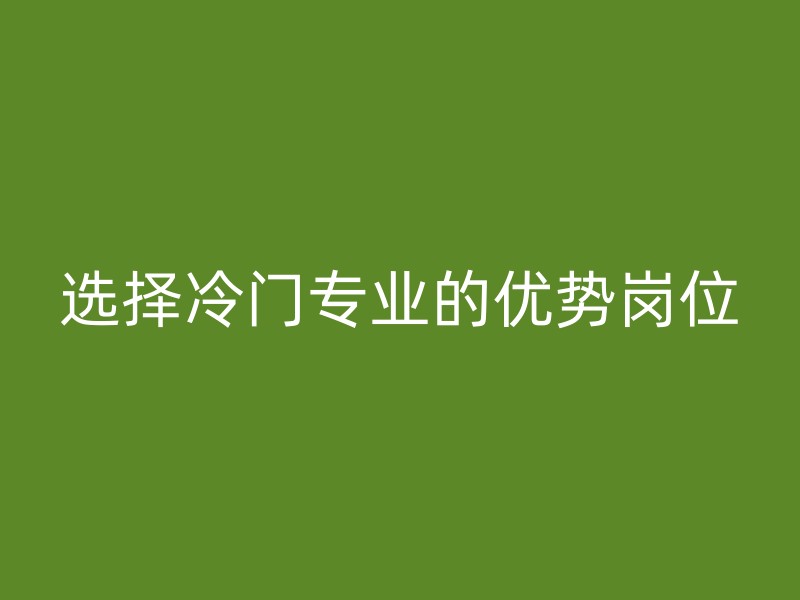 选择冷门专业的优势岗位