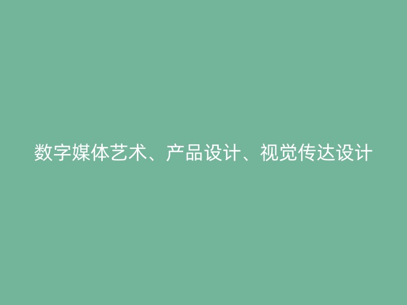 数字媒体艺术、产品设计、视觉传达设计