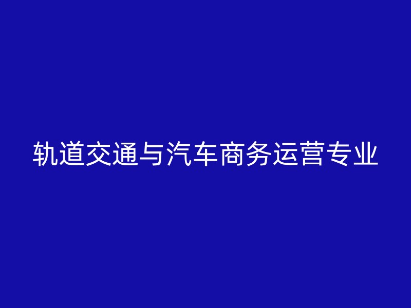 轨道交通与汽车商务运营专业