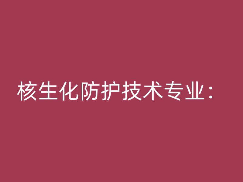 核生化防护技术专业：