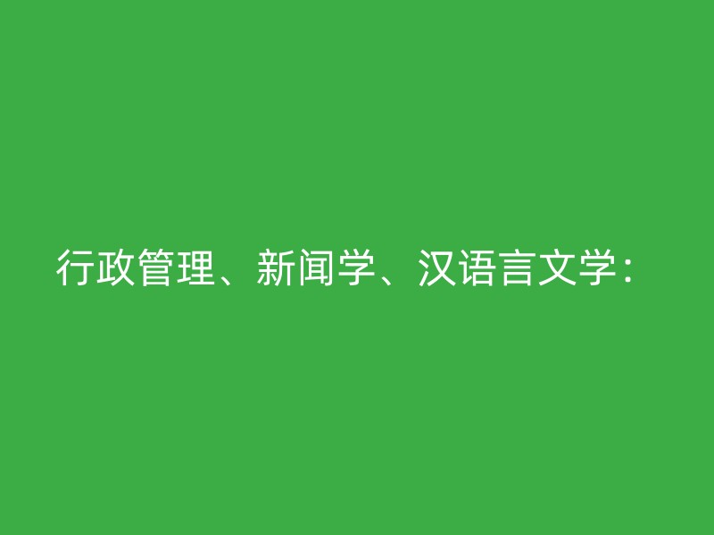 行政管理、新闻学、汉语言文学：